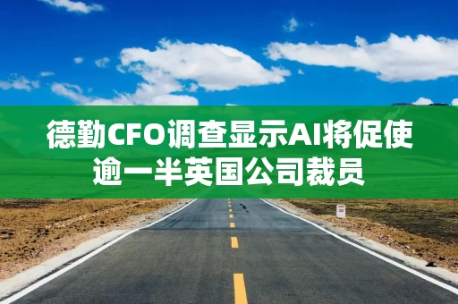 德勤CFO调查显示AI将促使逾一半英国公司裁员 德勤CFO调查显示AI将促使逾一半英国公司裁员