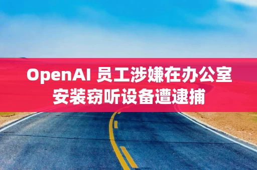 OpenAI 员工涉嫌在办公室安装窃听设备遭逮捕