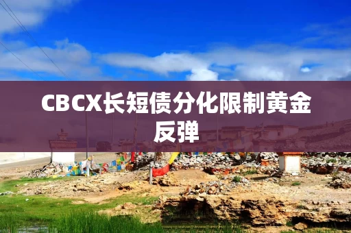 CBCX长短债分化限制黄金反弹 CBCX长短债分化限制黄金反弹