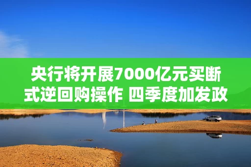 央行将开展7000亿元买断式逆回购操作 四季度加发政府债券需流动性支持