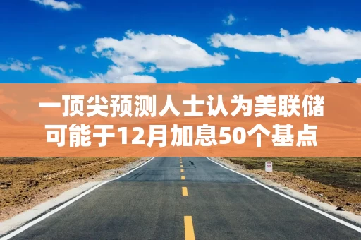 一顶尖预测人士认为美联储可能于12月加息50个基点 而10月按兵不动 一顶尖预测人士认为美联储可能于12月加息50个基点 而10月按兵不动