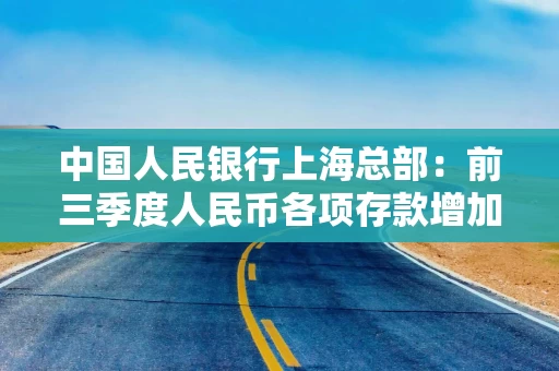 中国人民银行上海总部:前三季度人民币各项存款增加1.36万亿元,同比少增3341亿元 中国人民银行上海总部:前三季度人民币各项存款增加1.36万亿元,同比少增3341亿元