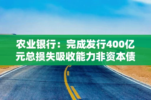 农业银行：完成发行400亿元总损失吸收能力非资本债券