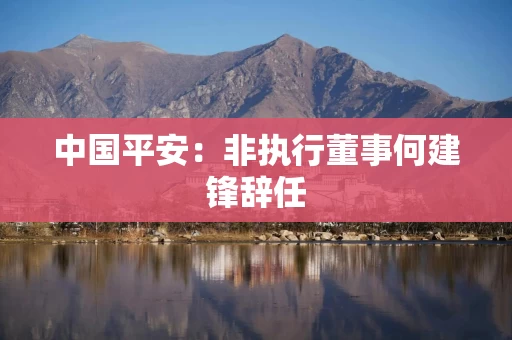 中国平安：非执行董事何建锋辞任
