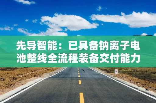 先导智能：已具备钠离子电池整线全流程装备交付能力