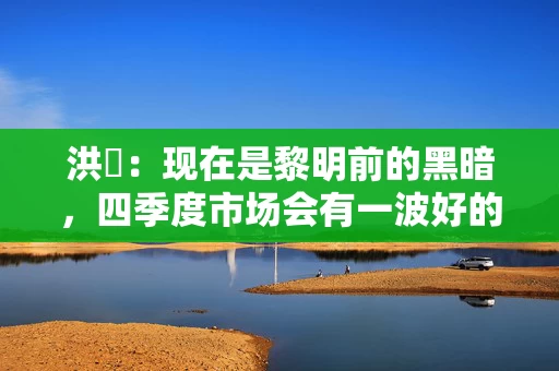 洪灝:现在是黎明前的黑暗,四季度市场会有一波好的反弹 洪灝:现在是黎明前的黑暗,四季度市场会有一波好的反弹