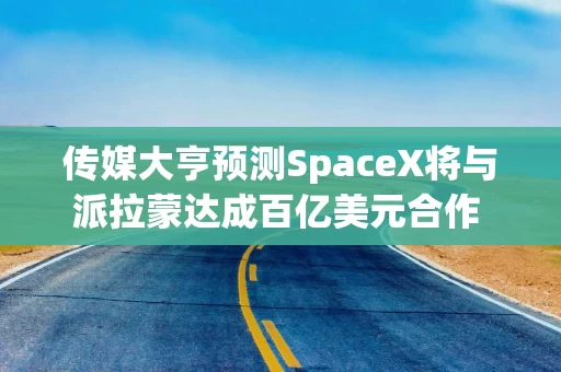 传媒大亨预测SpaceX将与派拉蒙达成百亿美元合作 星链切入好莱坞内容分发赛道 传媒大亨预测SpaceX将与派拉蒙达成百亿美元合作 星链切入好莱坞内容分发赛道