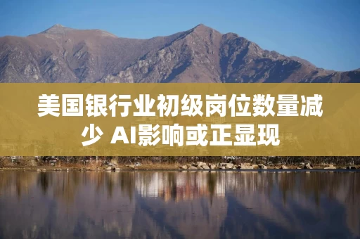 美国银行业初级岗位数量减少 AI影响或正显现