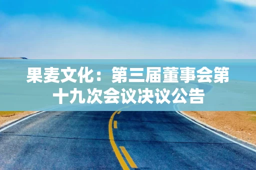 果麦文化：第三届董事会第十九次会议决议公告