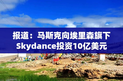报道：马斯克向埃里森旗下Skydance投资10亿美元