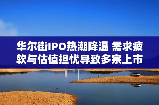 华尔街IPO热潮降温 需求疲软与估值担忧导致多宗上市暂停 华尔街IPO热潮降温 需求疲软与估值担忧导致多宗上市暂停