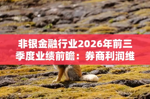非银金融行业2026年前三季度业绩前瞻：券商利润维持较高增速 保险业绩或面临高基数压力
