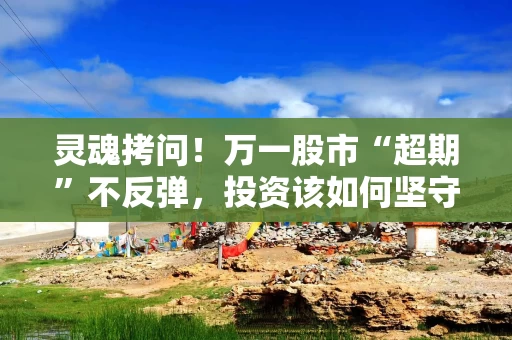 灵魂拷问！万一股市“超期”不反弹，投资该如何坚守？