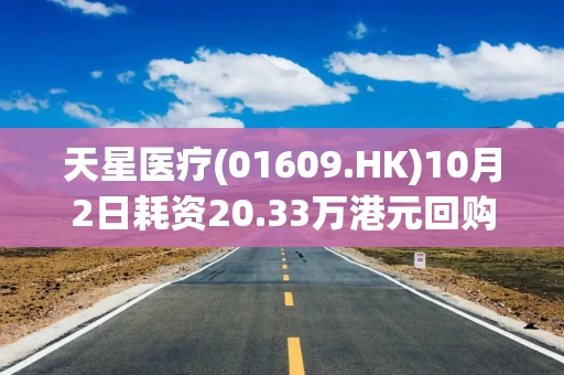 天星医疗(01609.HK)10月2日耗资20.33万港元回购2550股 天星医疗(01609.HK)10月2日耗资20.33万港元回购2550股