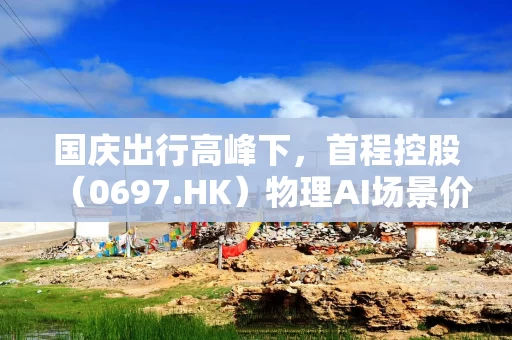 国庆出行高峰下,首程控股(0697.HK)物理AI场景价值加速显现 国庆出行高峰下,首程控股(0697.HK)物理AI场景价值加速显现