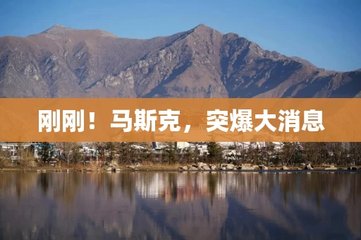 刚刚!马斯克,突爆大消息 刚刚!马斯克,突爆大消息
