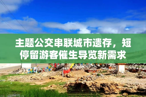 主题公交串联城市遗存，短停留游客催生导览新需求