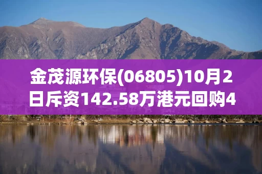 金茂源环保(06805)10月2日斥资142.58万港元回购49万股
