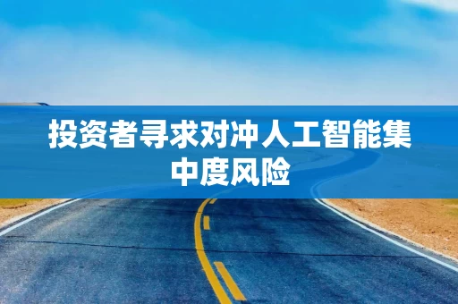 投资者寻求对冲人工智能集中度风险 投资者寻求对冲人工智能集中度风险