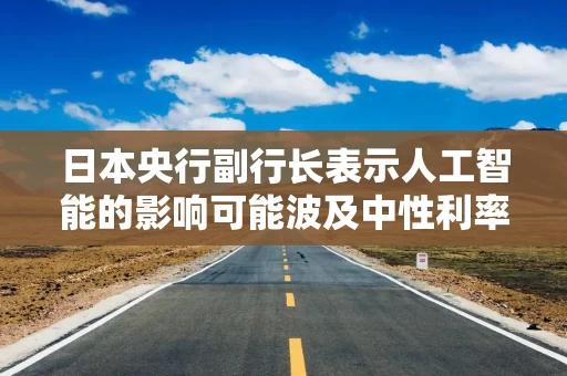 日本央行副行长表示人工智能的影响可能波及中性利率 日本央行副行长表示人工智能的影响可能波及中性利率