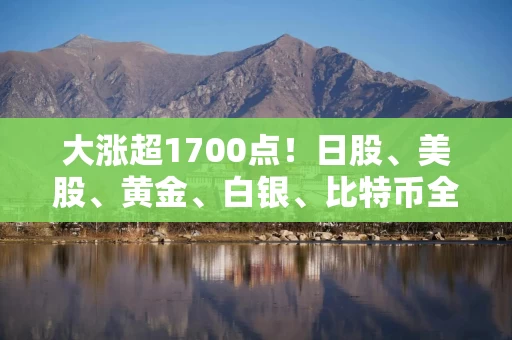 大涨超1700点!日股、美股、黄金、白银、比特币全线拉升 大涨超1700点!日股、美股、黄金、白银、比特币全线拉升