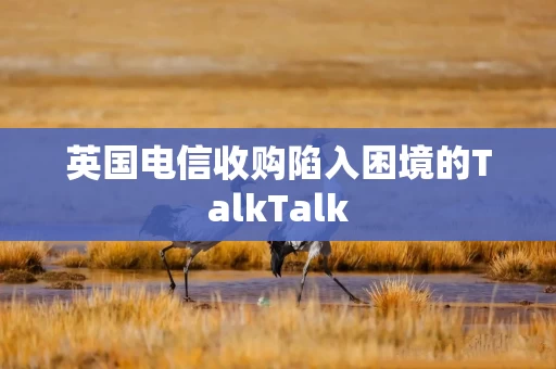 英国电信收购陷入困境的TalkTalk 英国电信收购陷入困境的TalkTalk