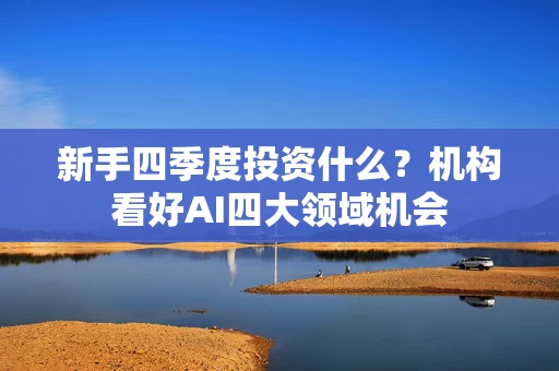 新手四季度投资什么?机构看好AI四大领域机会 新手四季度投资什么?机构看好AI四大领域机会