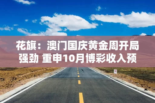 花旗:澳门国庆黄金周开局强劲 重申10月博彩收入预测250亿澳门元 花旗:澳门国庆黄金周开局强劲 重申10月博彩收入预测250亿澳门元
