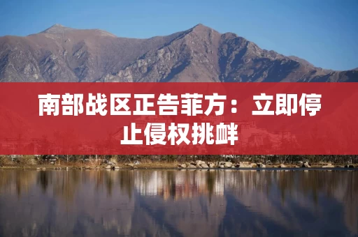 南部战区正告菲方:立即停止侵权挑衅 南部战区正告菲方:立即停止侵权挑衅