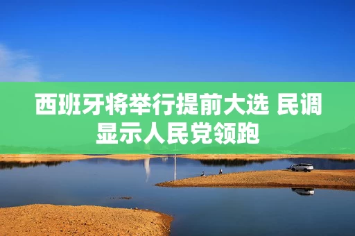 西班牙将举行提前大选 民调显示人民党领跑 西班牙将举行提前大选 民调显示人民党领跑