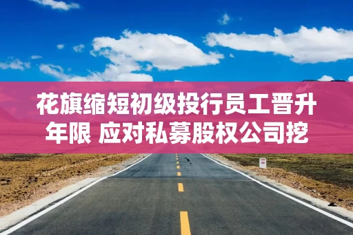 花旗缩短初级投行员工晋升年限 应对私募股权公司挖角 花旗缩短初级投行员工晋升年限 应对私募股权公司挖角