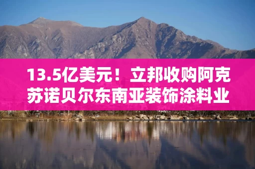 13.5亿美元！立邦收购阿克苏诺贝尔东南亚装饰涂料业务