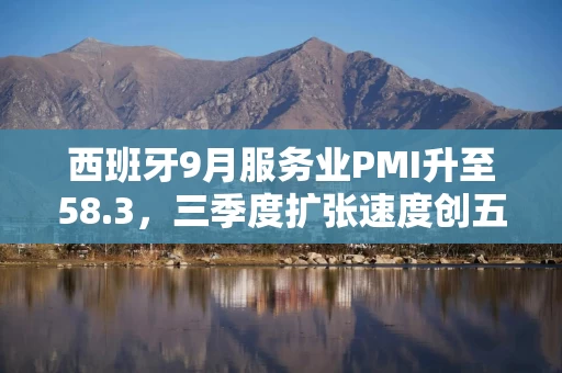 西班牙9月服务业PMI升至58.3,三季度扩张速度创五年最佳 西班牙9月服务业PMI升至58.3,三季度扩张速度创五年最佳