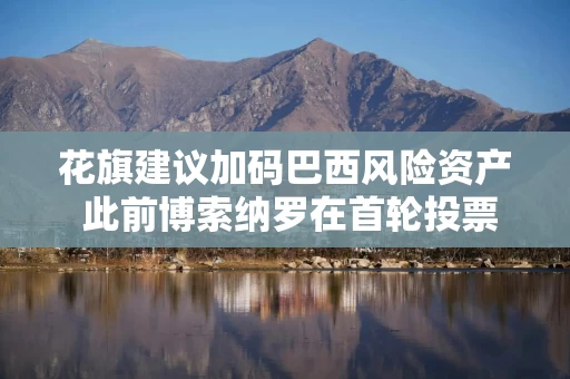 花旗建议加码巴西风险资产 此前博索纳罗在首轮投票中表现强于预期 花旗建议加码巴西风险资产 此前博索纳罗在首轮投票中表现强于预期