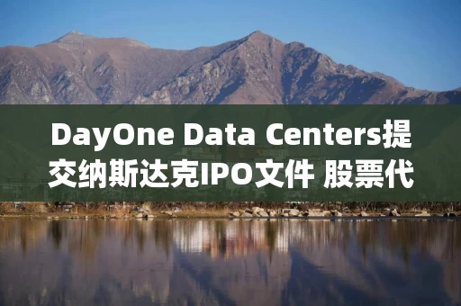 DayOne Data Centers提交纳斯达克IPO文件 股票代码为DODC DayOne Data Centers提交纳斯达克IPO文件 股票代码为DODC