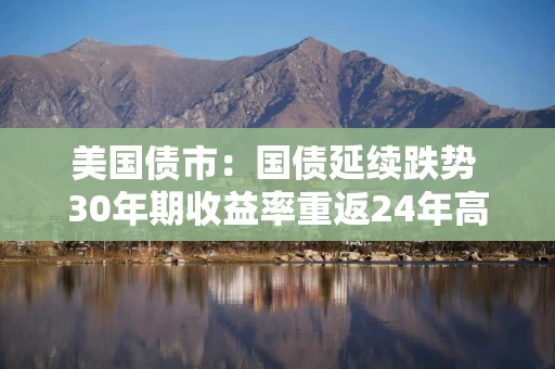 美国债市:国债延续跌势 30年期收益率重返24年高点 美国债市:国债延续跌势 30年期收益率重返24年高点