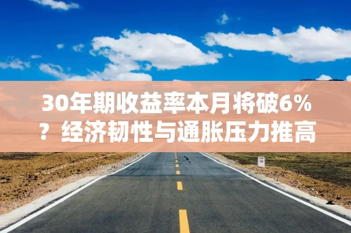 30年期收益率本月将破6%?经济韧性与通胀压力推高利率 美债抛售潮进一步加剧 30年期收益率本月将破6%?经济韧性与通胀压力推高利率 美债抛售潮进一步加剧