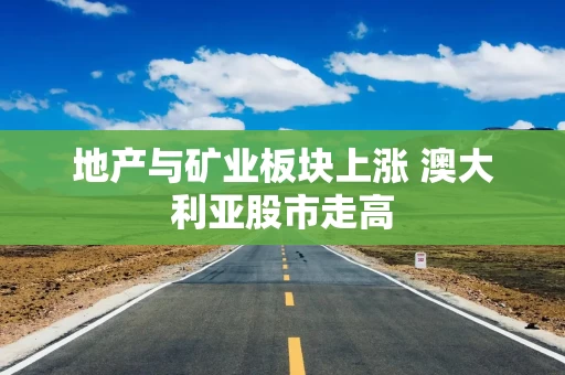 地产与矿业板块上涨 澳大利亚股市走高 地产与矿业板块上涨 澳大利亚股市走高