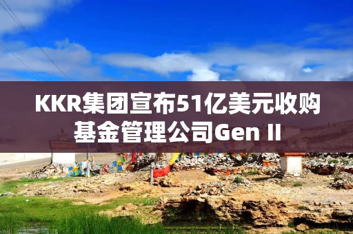 KKR集团宣布51亿美元收购基金管理公司Gen II KKR集团宣布51亿美元收购基金管理公司Gen II