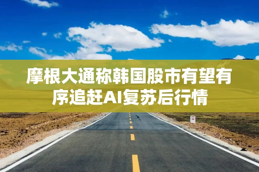 摩根大通称韩国股市有望有序追赶AI复苏后行情 摩根大通称韩国股市有望有序追赶AI复苏后行情
