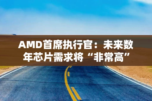 AMD首席执行官:未来数年芯片需求将“非常高” AMD首席执行官:未来数年芯片需求将“非常高”