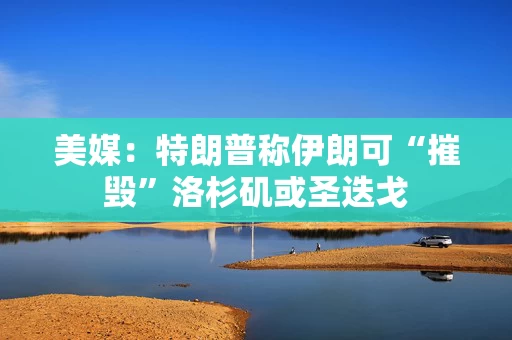 美媒:特朗普称伊朗可“摧毁”洛杉矶或圣迭戈 美媒:特朗普称伊朗可“摧毁”洛杉矶或圣迭戈