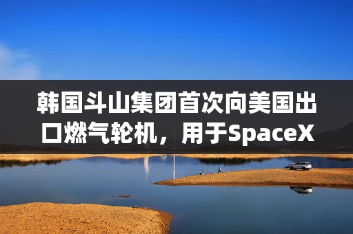 韩国斗山集团首次向美国出口燃气轮机,用于SpaceXAI能源基础设施项目 韩国斗山集团首次向美国出口燃气轮机,用于SpaceXAI能源基础设施项目