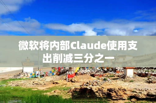 微软将内部Claude使用支出削减三分之一 微软将内部Claude使用支出削减三分之一