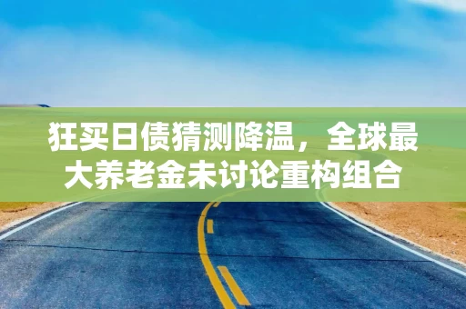 狂买日债猜测降温,全球最大养老金未讨论重构组合 狂买日债猜测降温,全球最大养老金未讨论重构组合
