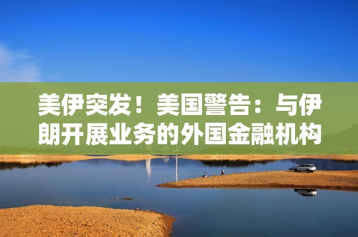 美伊突发!美国警告:与伊朗开展业务的外国金融机构恐在无预警情况下遭制裁 美伊突发!美国警告:与伊朗开展业务的外国金融机构恐在无预警情况下遭制裁