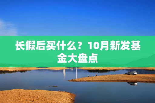 长假后买什么?10月新发基金大盘点 长假后买什么?10月新发基金大盘点