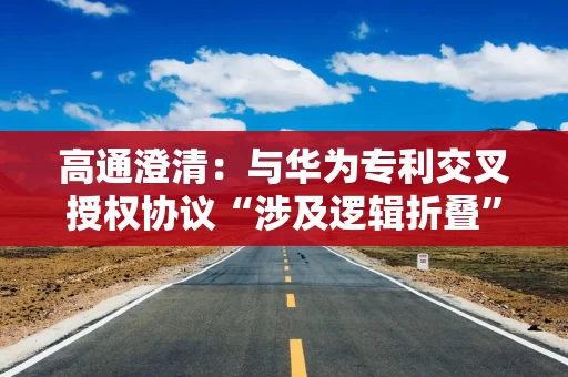 高通澄清:与华为专利交叉授权协议“涉及逻辑折叠”不属实、“高通为净支付方”不准确 高通澄清:与华为专利交叉授权协议“涉及逻辑折叠”不属实、“高通为净支付方”不准确