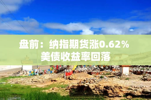 盘前：纳指期货涨0.62% 美债收益率回落