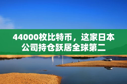 44000枚比特币,这家日本公司持仓跃居全球第二 44000枚比特币,这家日本公司持仓跃居全球第二